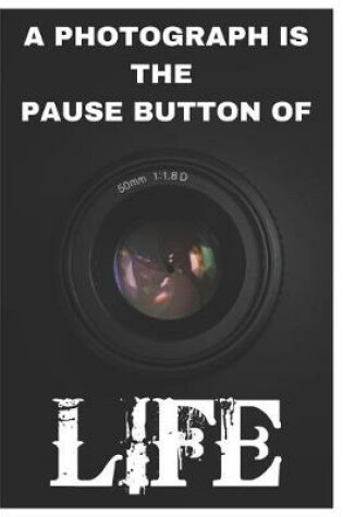 Cover of A Photograph Is The Pause Button Of Life