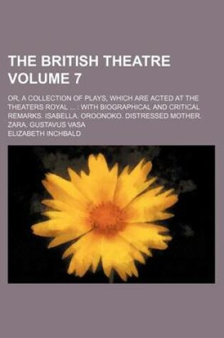 Cover of The British Theatre Volume 7; Or, a Collection of Plays, Which Are Acted at the Theaters Royal with Biographical and Critical Remarks. Isabella. Oroonoko. Distressed Mother. Zara. Gustavus Vasa