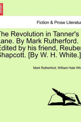 Cover of The Revolution in Tanner's Lane. by Mark Rutherford. Edited by His Friend, Reuben Shapcott. [By W. H. White.]
