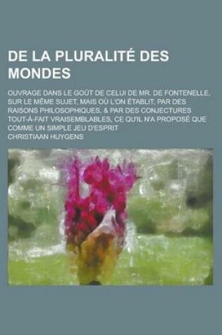 Cover of de La Pluralite Des Mondes; Ouvrage Dans Le Gout de Celui de Mr. de Fontenelle, Sur Le Meme Sujet, Mais Ou L'On Etablit, Par Des Raisons Philosophique