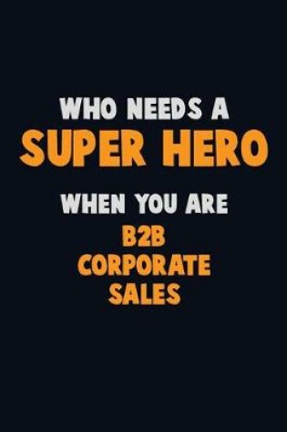 Cover of Who Need A SUPER HERO, When You Are B2B Corporate Sales