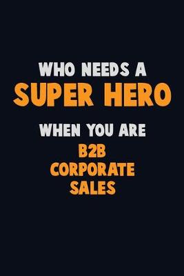 Book cover for Who Need A SUPER HERO, When You Are B2B Corporate Sales