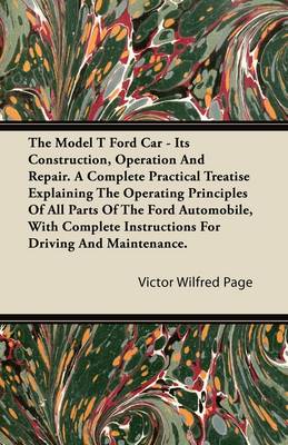 Book cover for The Model T Ford Car; It's Construction, Operation And Repair. A Complete Practical Treatise Explaining The Operating Principles Of All Parts Of The Ford Automobile, With Complete Instructions For Driving And Maintenance.