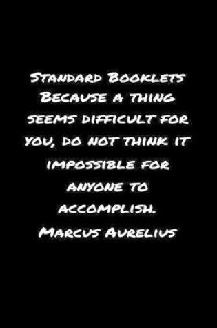 Cover of Standard Booklets Because A Thing Seems Difficult for You Do Not Think It Impossible for Anyone to Accomplish Marcus Aurelius