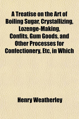 Book cover for A Treatise on the Art of Boiling Sugar, Crystallizing, Lozenge-Making, Confits, Gum Goods, and Other Processes for Confectionery, Etc, in Which