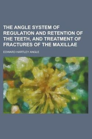 Cover of The Angle System of Regulation and Retention of the Teeth, Athe Angle System of Regulation and Retention of the Teeth, and Treatment of Fractures of T