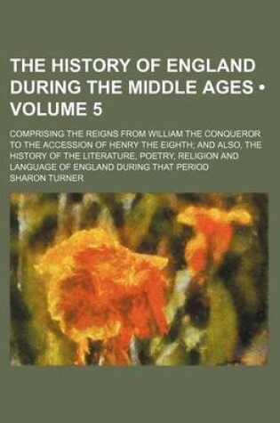 Cover of The History of England During the Middle Ages (Volume 5); Comprising the Reigns from William the Conqueror to the Accession of Henry the Eighth and Also, the History of the Literature, Poetry, Religion and Language of England During That Period