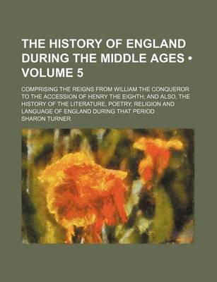 Book cover for The History of England During the Middle Ages (Volume 5); Comprising the Reigns from William the Conqueror to the Accession of Henry the Eighth and Also, the History of the Literature, Poetry, Religion and Language of England During That Period