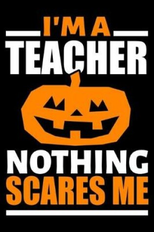 Cover of I'm A Teacher Nothing Scares Me Journal