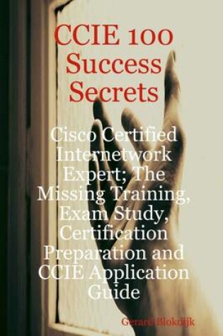 Cover of CCIE 100 Success Secrets : Cisco Certified Internetwork Expert; The Missing Training, Exam Study, Certification Preparation and CCIE Application Guide