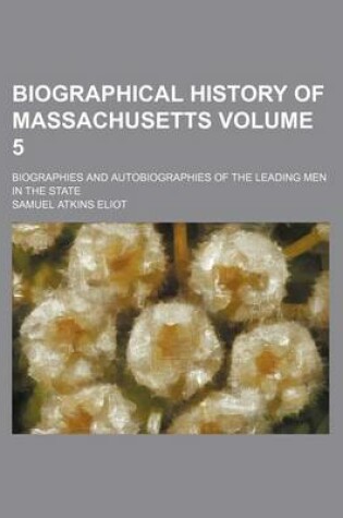 Cover of Biographical History of Massachusetts Volume 5; Biographies and Autobiographies of the Leading Men in the State