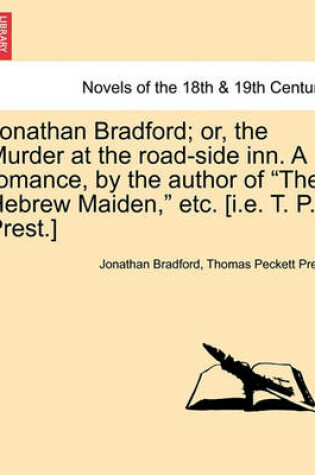 Cover of Jonathan Bradford; Or, the Murder at the Road-Side Inn. a Romance, by the Author of the Hebrew Maiden, Etc. [I.E. T. P. Prest.]
