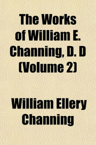 Cover of The Works of William E. Channing, D. D (Volume 2)