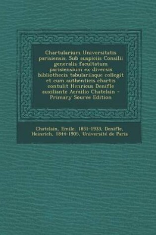 Cover of Chartularium Universitatis Parisiensis. Sub Auspiciis Consilii Generalis Facultatum Parisiensium Ex Diversis Bibliothecis Tabulariisque Collegit Et Cum Authenticis Chartis Contulit Henricus Denifle Auxiliante Aemilio Chatelain - Primary Source Edition