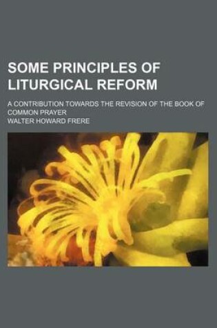 Cover of Some Principles of Liturgical Reform; A Contribution Towards the Revision of the Book of Common Prayer