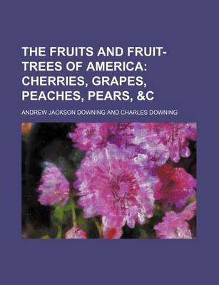 Book cover for The Fruits and Fruit-Trees of America; Cherries, Grapes, Peaches, Pears, &C