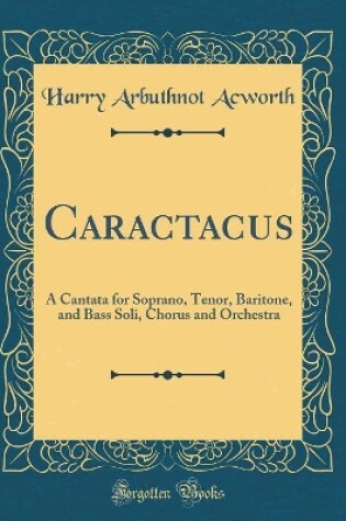 Cover of Caractacus: A Cantata for Soprano, Tenor, Baritone, and Bass Soli, Chorus and Orchestra (Classic Reprint)