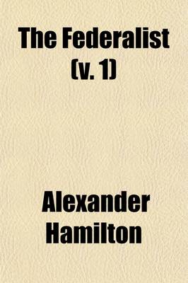 Book cover for The Federalist (Volume 1); A Commentary on the Constitution of the United States, Being a Collection of Essays Written by Alexander Hamilton, James Madison and John Jay in Support of the Constitution Agreed Upon September 17, 1787