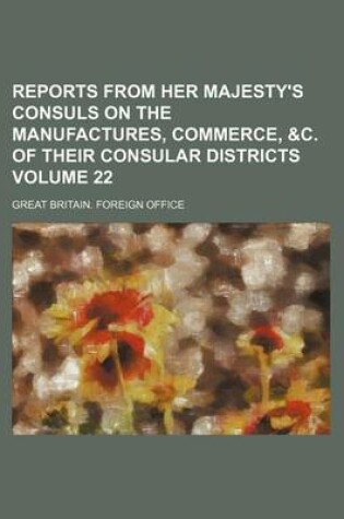 Cover of Reports from Her Majesty's Consuls on the Manufactures, Commerce, &C. of Their Consular Districts Volume 22