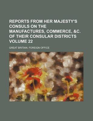 Book cover for Reports from Her Majesty's Consuls on the Manufactures, Commerce, &C. of Their Consular Districts Volume 22