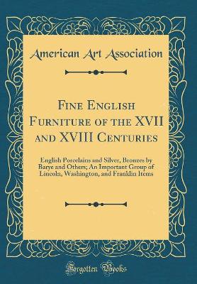 Book cover for Fine English Furniture of the XVII and XVIII Centuries: English Porcelains and Silver, Bronzes by Barye and Others; An Important Group of Lincoln, Washington, and Franklin Items (Classic Reprint)