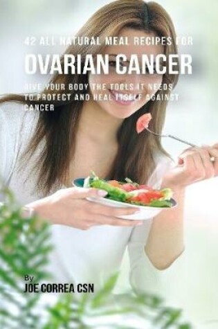 Cover of 42 All Natural Meal Recipes for Ovarian Cancer : Give Your Body the Tools It Needs to Protect and Heal Itself Against Cancer