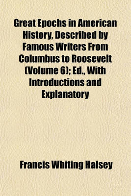 Book cover for Great Epochs in American History, Described by Famous Writers from Columbus to Roosevelt (Volume 6); Ed., with Introductions and Explanatory