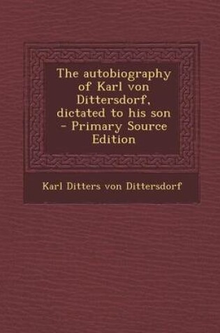 Cover of The Autobiography of Karl Von Dittersdorf, Dictated to His Son - Primary Source Edition