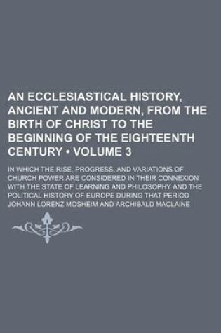 Cover of An Ecclesiastical History, Ancient and Modern, from the Birth of Christ to the Beginning of the Eighteenth Century (Volume 3); In Which the Rise, Progress, and Variations of Church Power Are Considered in Their Connexion with the State of Learning and Phi