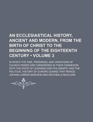 Book cover for An Ecclesiastical History, Ancient and Modern, from the Birth of Christ to the Beginning of the Eighteenth Century (Volume 3); In Which the Rise, Progress, and Variations of Church Power Are Considered in Their Connexion with the State of Learning and Phi