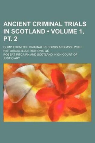 Cover of Ancient Criminal Trials in Scotland (Volume 1, PT. 2); Comp. from the Original Records and Mss., with Historical Illustrations, &C