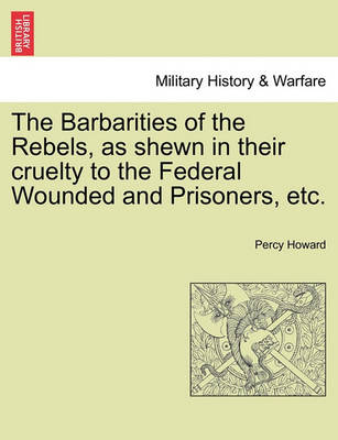 Book cover for The Barbarities of the Rebels, as Shewn in Their Cruelty to the Federal Wounded and Prisoners, Etc.