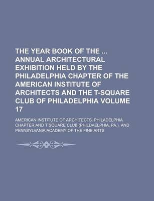 Book cover for The Year Book of the Annual Architectural Exhibition Held by the Philadelphia Chapter of the American Institute of Architects and the T-Square Club of Philadelphia Volume 17