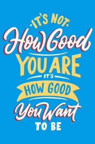 Cover of It's How Good You are it's How Good You Want to be