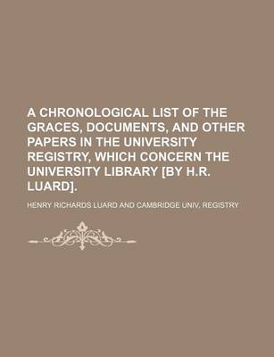 Book cover for A Chronological List of the Graces, Documents, and Other Papers in the University Registry, Which Concern the University Library [By H.R. Luard]