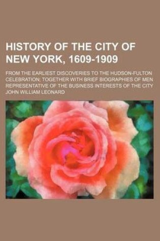 Cover of History of the City of New York, 1609-1909; From the Earliest Discoveries to the Hudson-Fulton Celebration Together with Brief Biographies of Men Representative of the Business Interests of the City