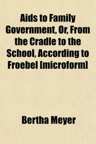 Cover of AIDS to Family Government, Or, from the Cradle to the School, According to Froebel [Microform]