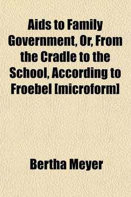 Book cover for AIDS to Family Government, Or, from the Cradle to the School, According to Froebel [Microform]