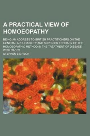 Cover of A Practical View of Homoeopathy; Being an Address to British Practitioners on the General Applicability and Superior Efficacy of the Homoeopathic Method in the Treatment of Disease with Cases