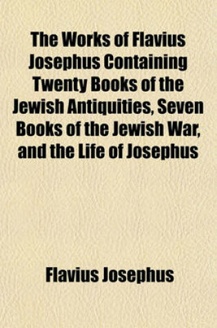 Cover of The Works of Flavius Josephus Containing Twenty Books of the Jewish Antiquities, Seven Books of the Jewish War, and the Life of Josephus