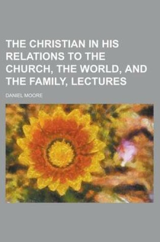 Cover of The Christian in His Relations to the Church, the World, and the Family, Lectures