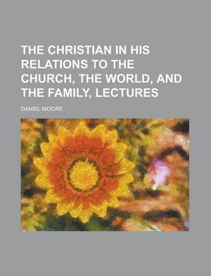 Book cover for The Christian in His Relations to the Church, the World, and the Family, Lectures