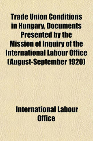 Cover of Trade Union Conditions in Hungary, Documents Presented by the Mission of Inquiry of the International Labour Office (August-September 1920)