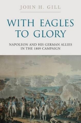 Cover of With Eagles to Glory: Napoleon and His German Allies in the 1809 Campaign