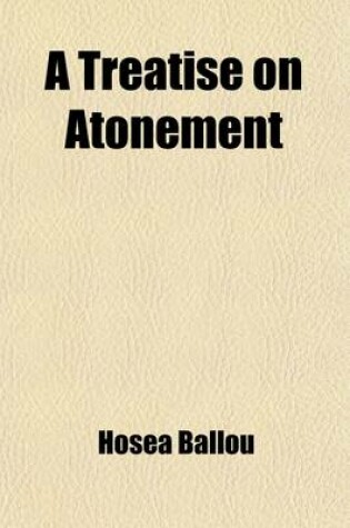 Cover of A Treatise on Atonement; In Which the Finite Nature of Sin Is Argued, Its Cause and Consequences as Such the Necessity and Nature of Atonement And, Its Glorious Consequences, in the Final Reconciliation of All Men to Holiness and Happiness