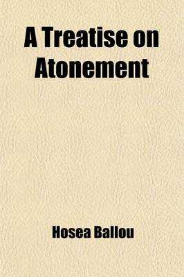 Book cover for A Treatise on Atonement; In Which the Finite Nature of Sin Is Argued, Its Cause and Consequences as Such the Necessity and Nature of Atonement And, Its Glorious Consequences, in the Final Reconciliation of All Men to Holiness and Happiness