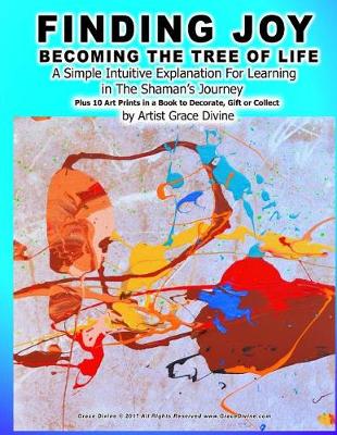 Book cover for FINDING JOY BECOMING THE TREE OF LIFE A Simple Intuitive Explanation For Learning in The Shaman's Journey Plus 10 Art Prints in a Book to Decorate, Gift or Collect by Artist Grace Divine