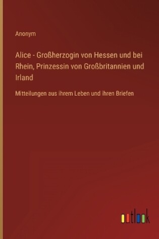 Cover of Alice - Großherzogin von Hessen und bei Rhein, Prinzessin von Großbritannien und Irland