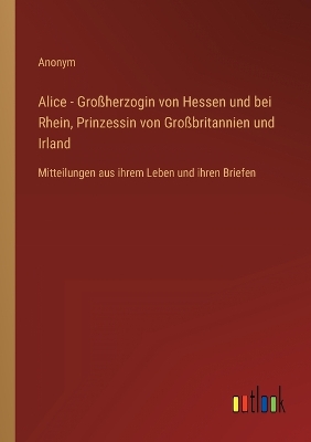 Book cover for Alice - Großherzogin von Hessen und bei Rhein, Prinzessin von Großbritannien und Irland