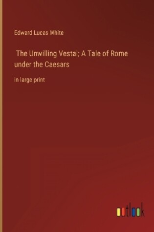 Cover of The Unwilling Vestal; A Tale of Rome under the Caesars